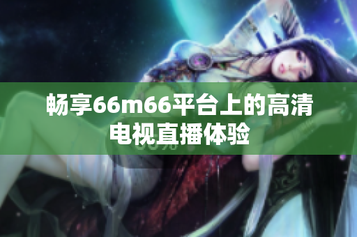 畅享66m66平台上的高清电视直播体验