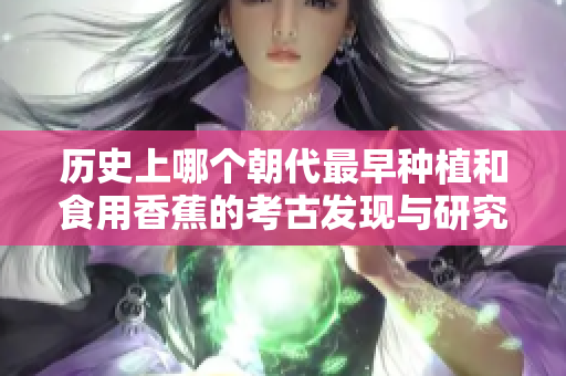 历史上哪个朝代最早种植和食用香蕉的考古发现与研究探索