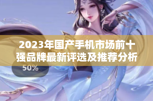 2023年国产手机市场前十强品牌最新评选及推荐分析