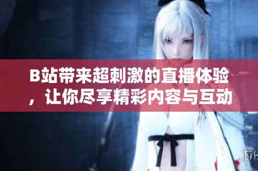 B站带来超刺激的直播体验，让你尽享精彩内容与互动乐趣