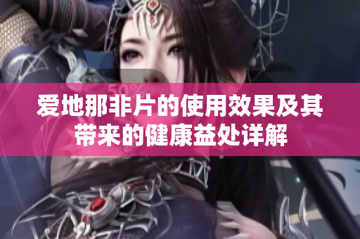 爱地那非片的使用效果及其带来的健康益处详解