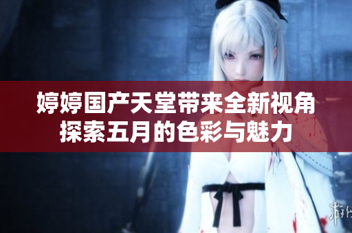婷婷国产天堂带来全新视角探索五月的色彩与魅力
