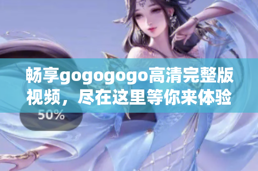 畅享gogogogo高清完整版视频，尽在这里等你来体验！