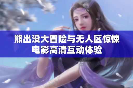 熊出没大冒险与无人区惊悚电影高清互动体验