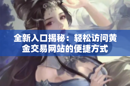 全新入口揭秘：轻松访问黄金交易网站的便捷方式