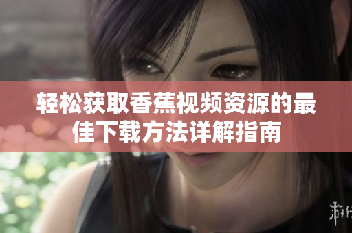 轻松获取香蕉视频资源的最佳下载方法详解指南