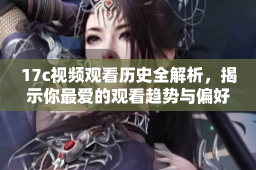17c视频观看历史全解析，揭示你最爱的观看趋势与偏好