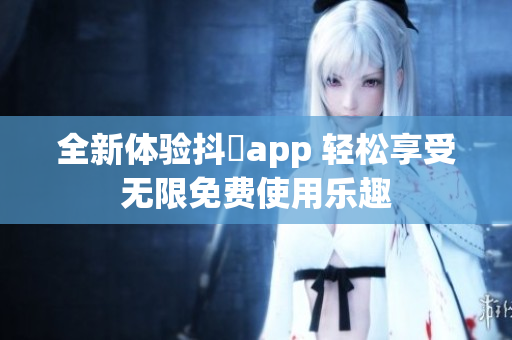 全新体验抖抈app 轻松享受无限免费使用乐趣