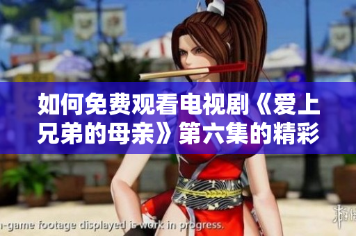 如何免费观看电视剧《爱上兄弟的母亲》第六集的精彩内容
