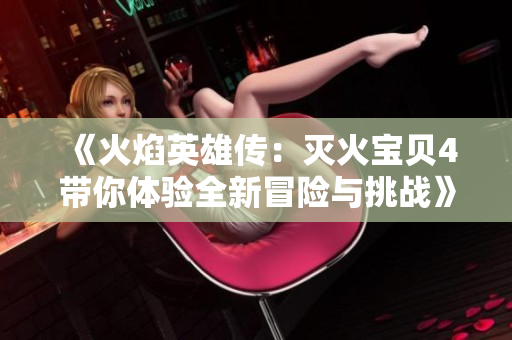 《火焰英雄传：灭火宝贝4带你体验全新冒险与挑战》