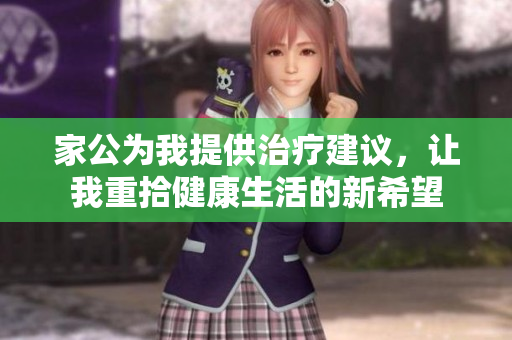 家公为我提供治疗建议，让我重拾健康生活的新希望