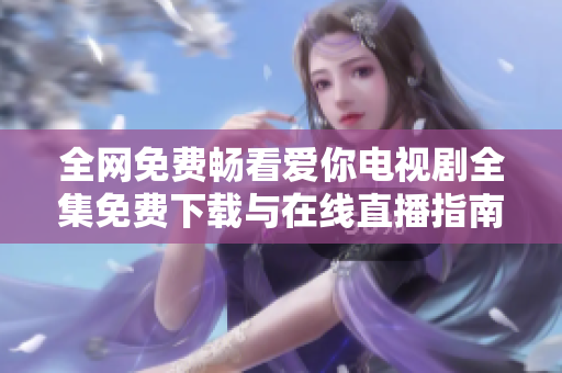 全网免费畅看爱你电视剧全集免费下载与在线直播指南