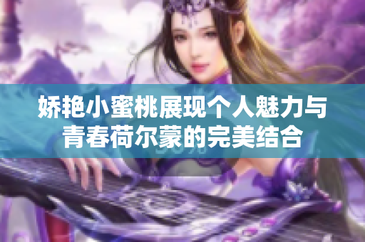 娇艳小蜜桃展现个人魅力与青春荷尔蒙的完美结合