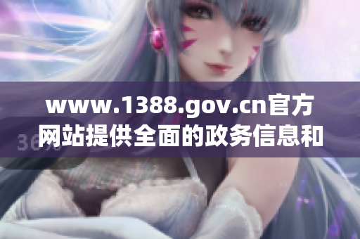 www.1388.gov.cn官方网站提供全面的政务信息和服务