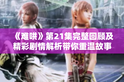 《难哄》第21集完整回顾及精彩剧情解析带你重温故事精髓