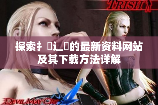 探索扌喿辶畐的最新资料网站及其下载方法详解
