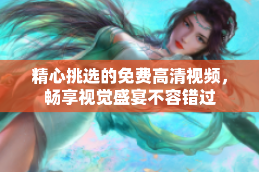 精心挑选的免费高清视频，畅享视觉盛宴不容错过