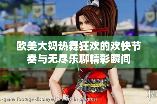 欧美大妈热舞狂欢的欢快节奏与无尽乐聊精彩瞬间