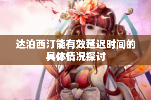 达泊西汀能有效延迟时间的具体情况探讨