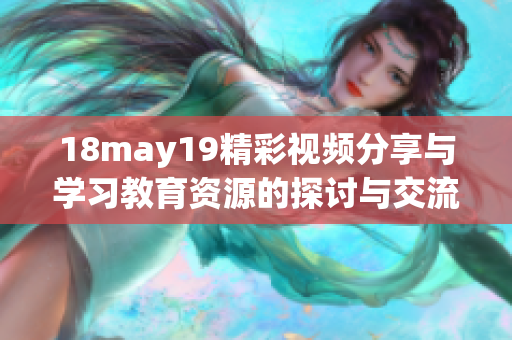 18may19精彩视频分享与学习教育资源的探讨与交流