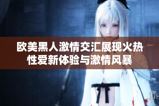 欧美黑人激情交汇展现火热性爱新体验与激情风暴