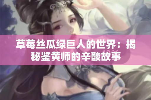 草莓丝瓜绿巨人的世界：揭秘鉴黄师的辛酸故事