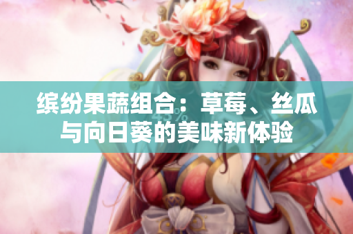 缤纷果蔬组合：草莓、丝瓜与向日葵的美味新体验
