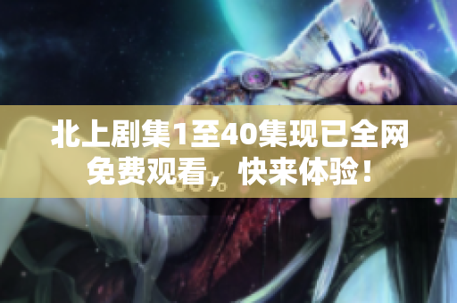 北上剧集1至40集现已全网免费观看，快来体验！