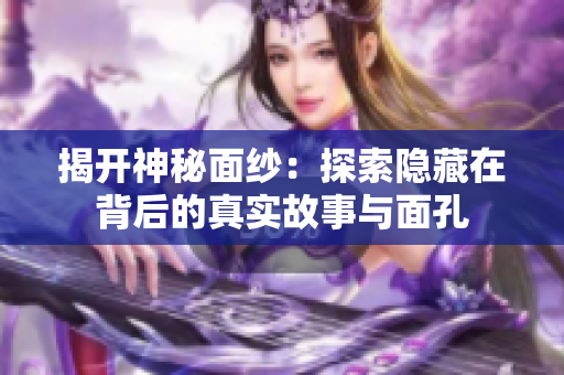 揭开神秘面纱：探索隐藏在背后的真实故事与面孔
