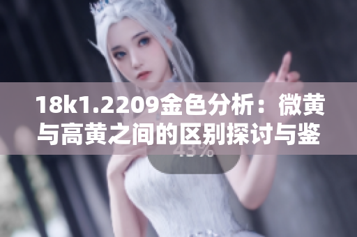 18k1.2209金色分析：微黄与高黄之间的区别探讨与鉴别方法