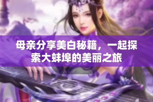 母亲分享美白秘籍，一起探索大蚌埠的美丽之旅