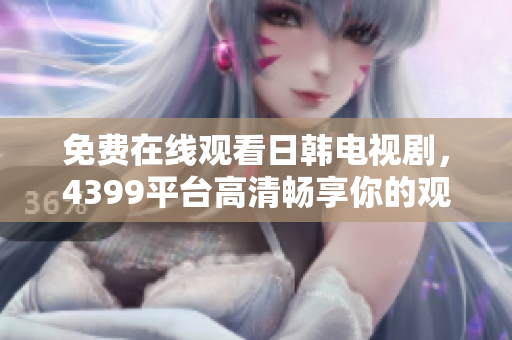 免费在线观看日韩电视剧，4399平台高清畅享你的观影时光