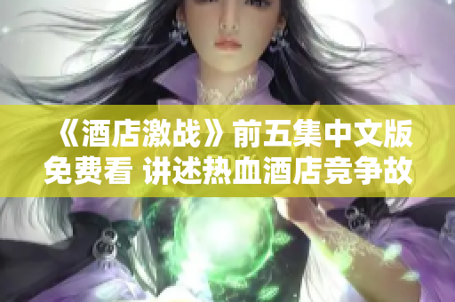 《酒店激战》前五集中文版免费看 讲述热血酒店竞争故事