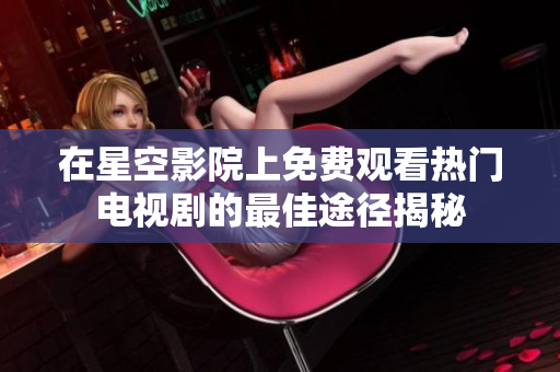 在星空影院上免费观看热门电视剧的最佳途径揭秘