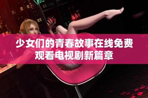 少女们的青春故事在线免费观看电视剧新篇章