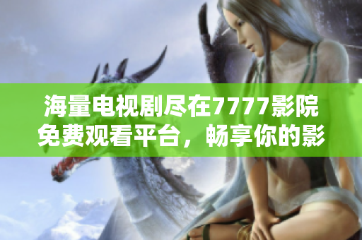 海量电视剧尽在7777影院免费观看平台，畅享你的影视时光