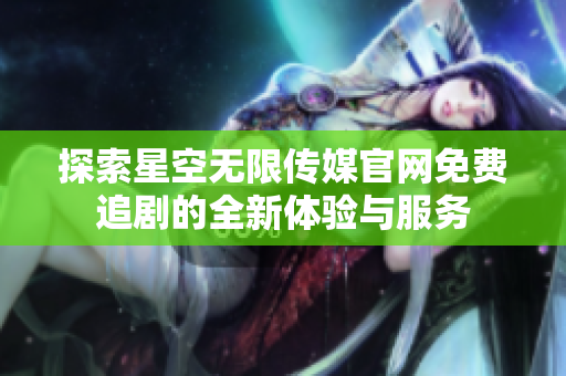 探索星空无限传媒官网免费追剧的全新体验与服务