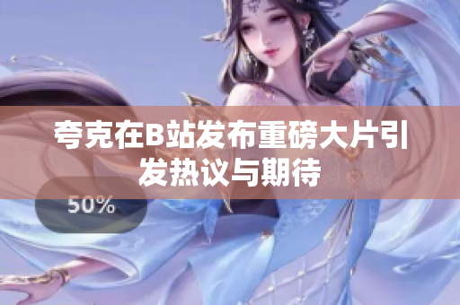 夸克在B站发布重磅大片引发热议与期待
