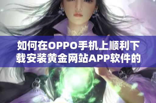 如何在OPPO手机上顺利下载安装黄金网站APP软件的详细指南