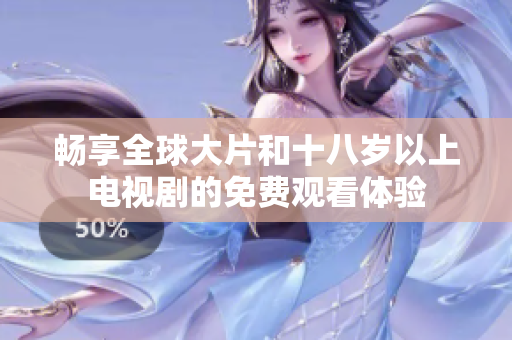 畅享全球大片和十八岁以上电视剧的免费观看体验