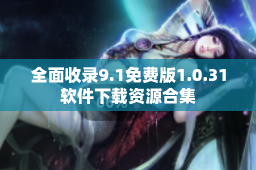 全面收录9.1免费版1.0.31软件下载资源合集
