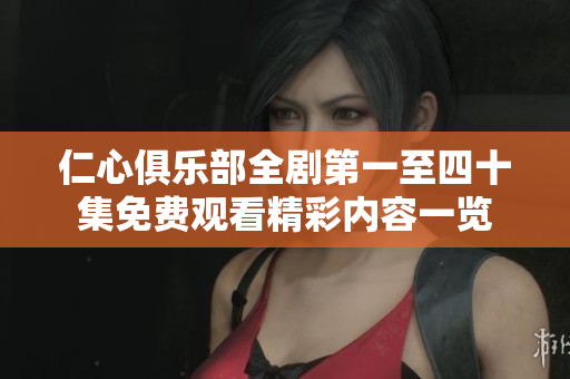 仁心俱乐部全剧第一至四十集免费观看精彩内容一览