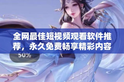 全网最佳短视频观看软件推荐，永久免费畅享精彩内容指南
