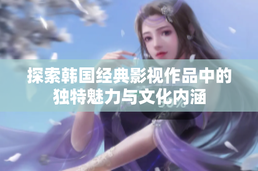 探索韩国经典影视作品中的独特魅力与文化内涵