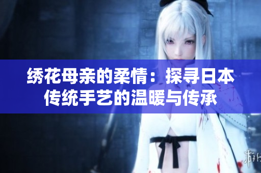 绣花母亲的柔情：探寻日本传统手艺的温暖与传承