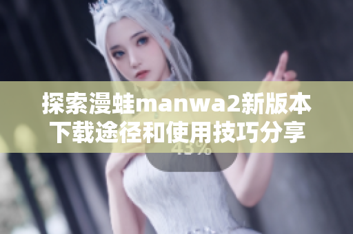 探索漫蛙manwa2新版本下载途径和使用技巧分享