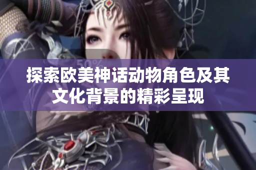 探索欧美神话动物角色及其文化背景的精彩呈现