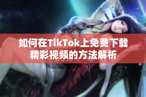 如何在TikTok上免费下载精彩视频的方法解析