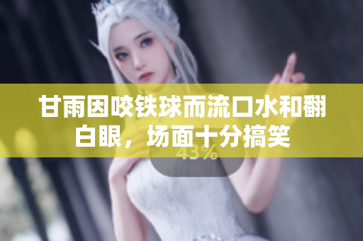甘雨因咬铁球而流口水和翻白眼，场面十分搞笑