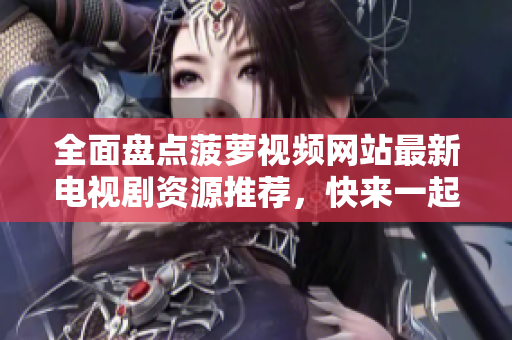 全面盘点菠萝视频网站最新电视剧资源推荐，快来一起观看吧
